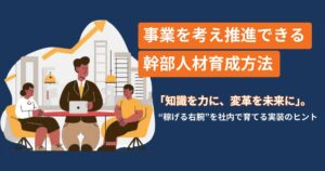 事業を考え推進できる幹部人材育成方法――「知識を力に、変革を未来に」。“稼げる右腕”を社内で育てる実装のヒント――