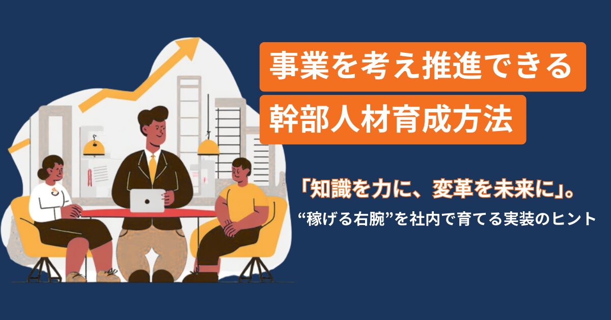 事業を考え推進できる幹部人材育成方法――「知識を力に、変革を未来に」。“稼げる右腕”を社内で育てる実装のヒント――